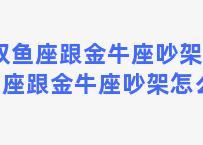 双鱼座跟金牛座吵架 双鱼座跟金牛座吵架怎么办